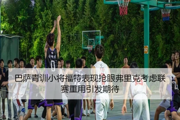 巴萨青训小将福特表现抢眼弗里克考虑联赛重用引发期待